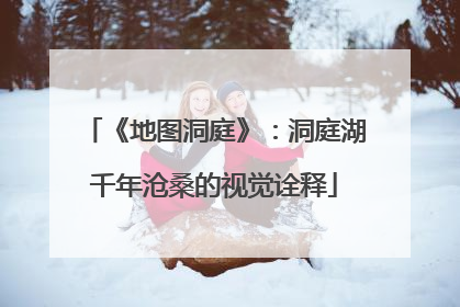 《地图洞庭》：洞庭湖千年沧桑的视觉诠释