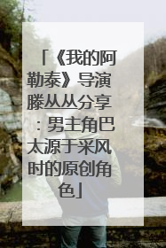 《我的阿勒泰》导演滕丛丛分享：男主角巴太源于采风时的原创角色