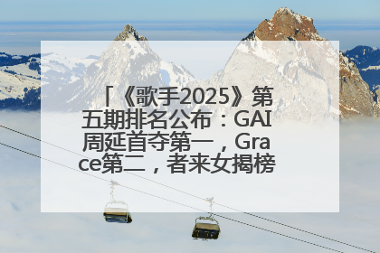 《歌手2025》第五期排名公布：GAI周延首夺第一，Grace第二，者来女揭榜成功，卫兰被淘汰