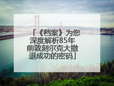 《档案》为您深度解析85年前敦刻尔克大撤退成功的密码