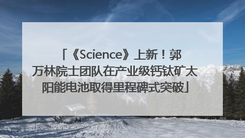 《Science》上新！郭万林院士团队在产业级钙钛矿太阳能电池取得里程碑式突破
