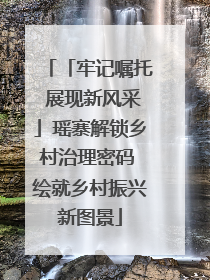 「牢记嘱托 展现新风采」瑶寨解锁乡村治理密码 绘就乡村振兴新图景