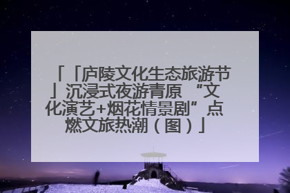 「庐陵文化生态旅游节」沉浸式夜游青原 “文化演艺+烟花情景剧”点燃文旅热潮（图）
