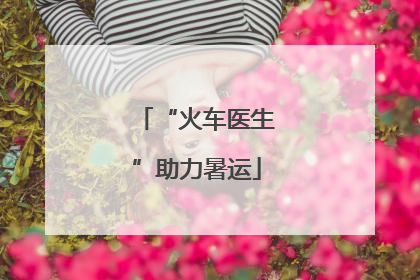 “火车医生”助力暑运