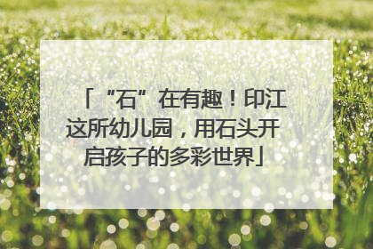 “石”在有趣！印江这所幼儿园，用石头开启孩子的多彩世界