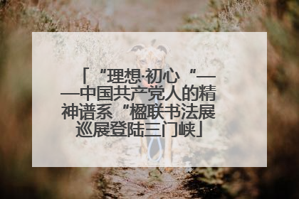 “理想·初心“——中国共产党人的精神谱系“楹联书法展巡展登陆三门峡