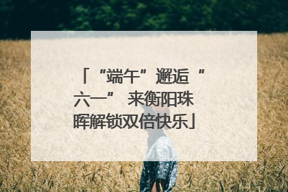 “端午”邂逅“六一” 来衡阳珠晖解锁双倍快乐