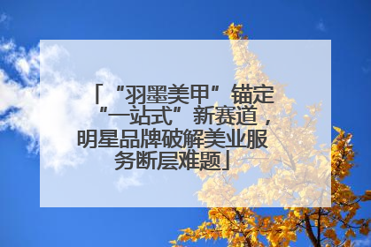 “羽墨美甲”锚定“一站式”新赛道，明星品牌破解美业服务断层难题
