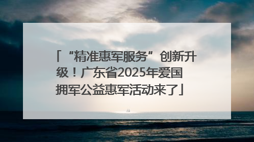 “精准惠军服务”创新升级！广东省2025年爱国拥军公益惠军活动来了