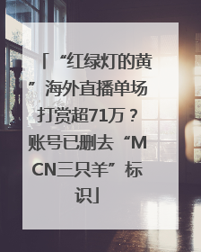 “红绿灯的黄”海外直播单场打赏超71万？账号已删去“MCN三只羊”标识