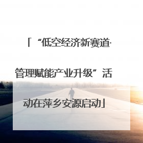 “低空经济新赛道·管理赋能产业升级”活动在萍乡安源启动