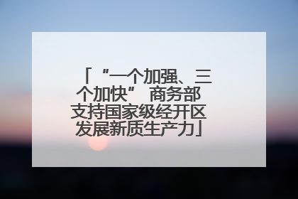 “一个加强、三个加快” 商务部支持国家级经开区发展新质生产力