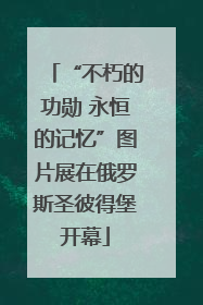 “不朽的功勋 永恒的记忆”图片展在俄罗斯圣彼得堡开幕