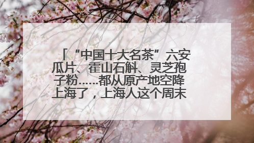 “中国十大名茶”六安瓜片、霍山石斛、灵芝孢子粉……都从原产地空降上海了，上海人这个周末得去农展中心逛逛咯～
