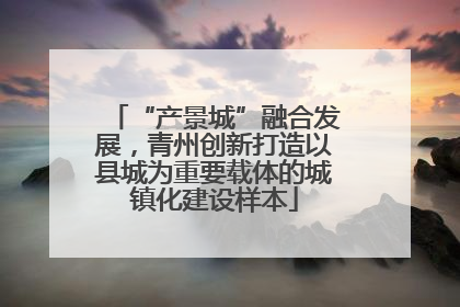 “产景城”融合发展，青州创新打造以县城为重要载体的城镇化建设样本