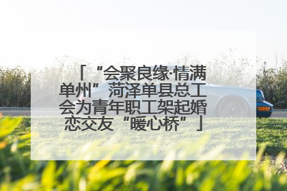 “会聚良缘·情满单州”菏泽单县总工会为青年职工架起婚恋交友“暖心桥”