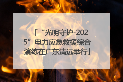 “光明守护-2025”电力应急救援综合演练在广东清远举行