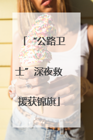 “公路卫士”深夜救援获锦旗