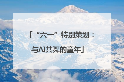 “六一”特别策划：与AI共舞的童年