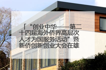 “创业中华——第二十四届海外侨界高层次人才为国服务活动”暨新侨创新创业大会在雄安新区开幕