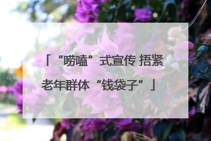 “唠嗑”式宣传 捂紧老年群体“钱袋子”