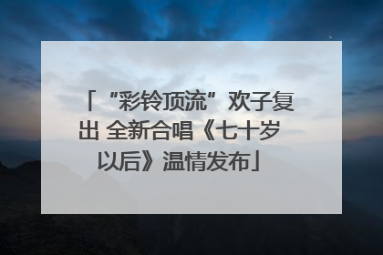 “彩铃顶流”欢子复出 全新合唱《七十岁以后》温情发布