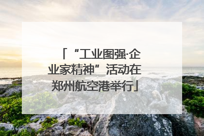 “工业图强·企业家精神”活动在郑州航空港举行