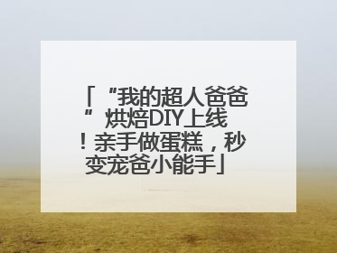 “我的超人爸爸”烘焙DIY上线！亲手做蛋糕，秒变宠爸小能手