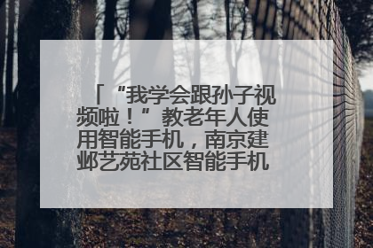 “我学会跟孙子视频啦！”教老年人使用智能手机，南京建邺艺苑社区智能手机课堂圆满落幕