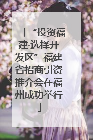 “投资福建·选择开发区”福建省招商引资推介会在福州成功举行