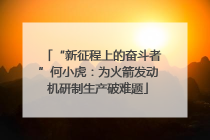 “新征程上的奋斗者”何小虎：为火箭发动机研制生产破难题