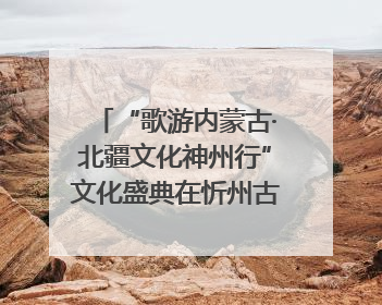 “歌游内蒙古·北疆文化神州行”文化盛典在忻州古城上演——蒙晋文化交融共谱文旅融合新篇