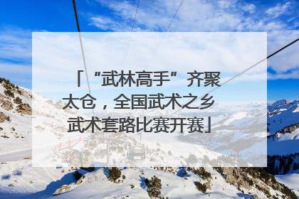 “武林高手”齐聚太仓，全国武术之乡武术套路比赛开赛