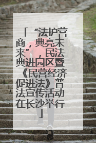 “法护营商，典亮未来”，民法典进园区暨《民营经济促进法》普法宣传活动在长沙举行