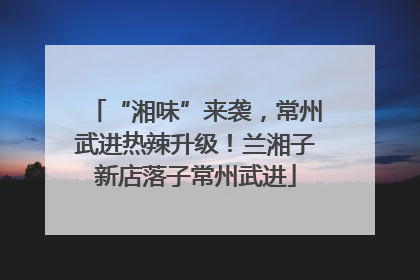 “湘味”来袭，常州武进热辣升级！兰湘子新店落子常州武进