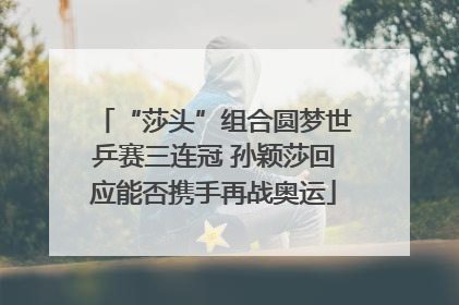 “莎头”组合圆梦世乒赛三连冠 孙颖莎回应能否携手再战奥运