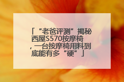“老爸评测”揭秘西屋S570按摩椅，一台按摩椅用料到底能有多“硬”