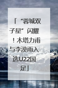 “蓉城双子星”闪耀！木塔力甫与李漠雨入选U22国足