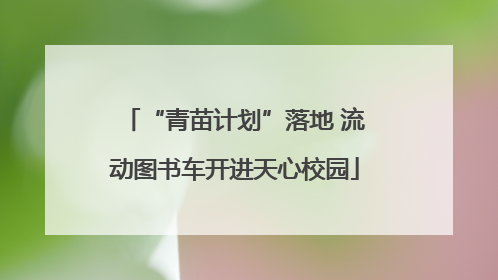 “青苗计划”落地 流动图书车开进天心校园