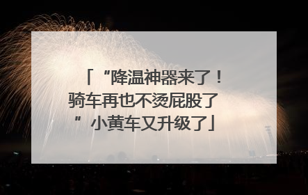“降温神器来了！骑车再也不烫屁股了”小黄车又升级了