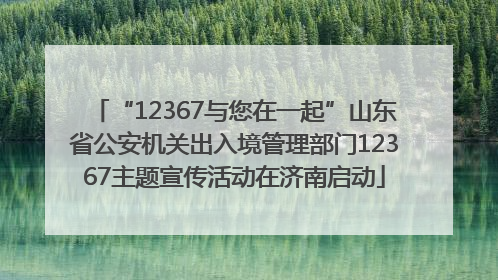 “12367与您在一起”山东省公安机关出入境管理部门12367主题宣传活动在济南启动