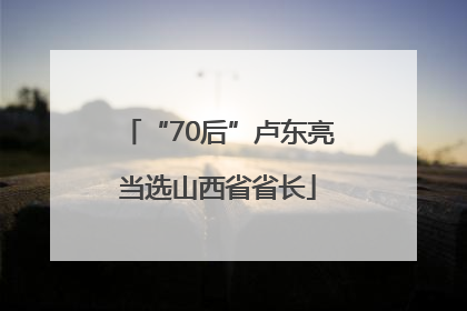 “70后”卢东亮当选山西省省长