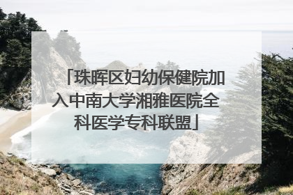 珠晖区妇幼保健院加入中南大学湘雅医院全科医学专科联盟