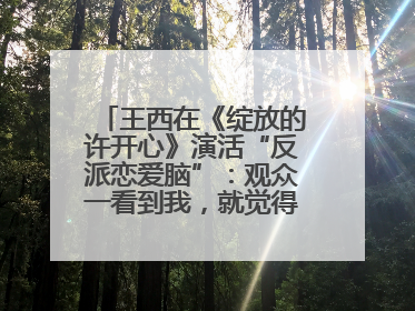 王西在《绽放的许开心》演活“反派恋爱脑”：观众一看到我，就觉得不是好人
