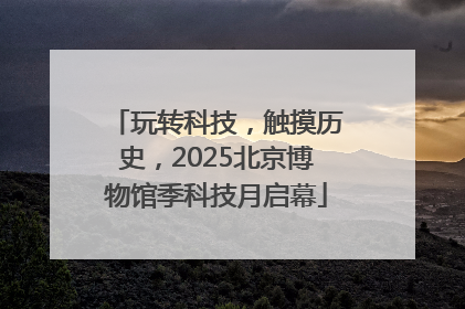 玩转科技，触摸历史，2025北京博物馆季科技月启幕