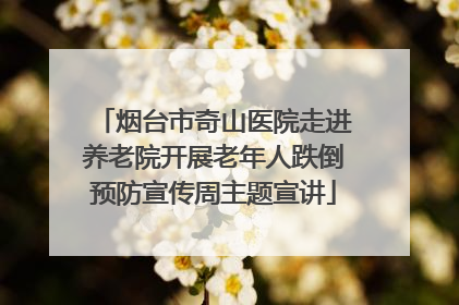 烟台市奇山医院走进养老院开展老年人跌倒预防宣传周主题宣讲