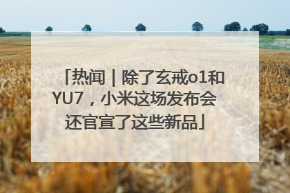 热闻｜除了玄戒o1和YU7，小米这场发布会还官宣了这些新品