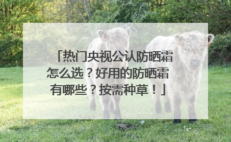 热门央视公认防晒霜怎么选？好用的防晒霜有哪些？按需种草！