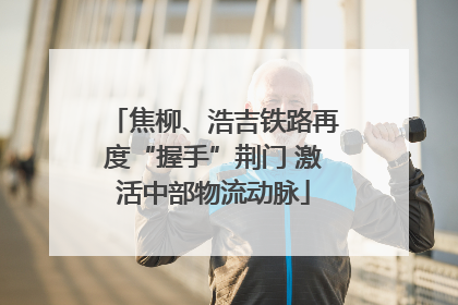 焦柳、浩吉铁路再度“握手”荆门 激活中部物流动脉