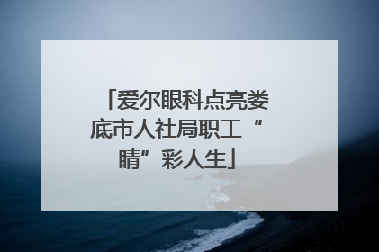 爱尔眼科点亮娄底市人社局职工“睛”彩人生
